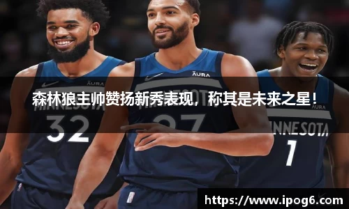 森林狼主帅赞扬新秀表现，称其是未来之星！