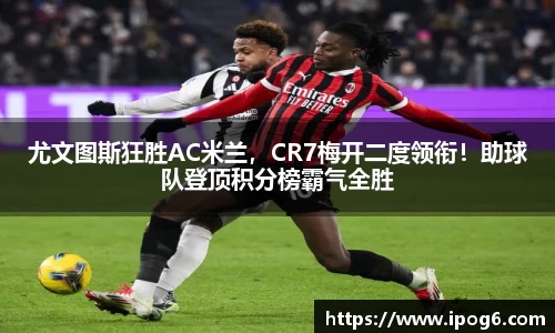 尤文图斯狂胜AC米兰，CR7梅开二度领衔！助球队登顶积分榜霸气全胜