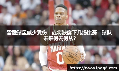 雷霆球星威少受伤，或将缺席下几场比赛：球队未来何去何从？