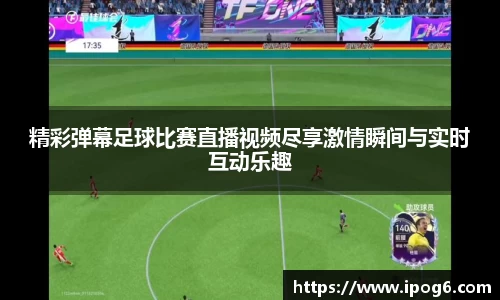 精彩弹幕足球比赛直播视频尽享激情瞬间与实时互动乐趣