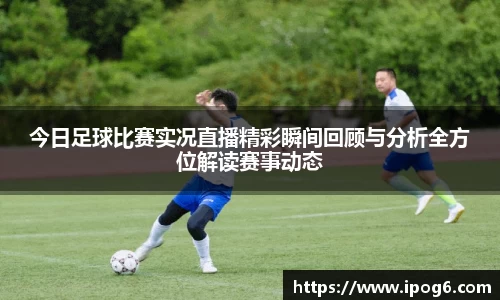 今日足球比赛实况直播精彩瞬间回顾与分析全方位解读赛事动态