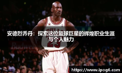 安德烈乔丹：探索这位篮球巨星的辉煌职业生涯与个人魅力