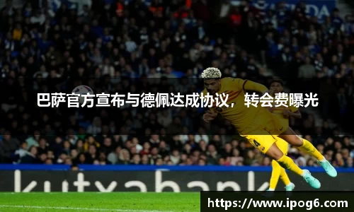 巴萨官方宣布与德佩达成协议，转会费曝光