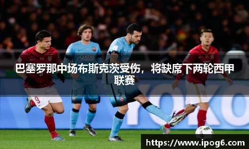 巴塞罗那中场布斯克茨受伤，将缺席下两轮西甲联赛