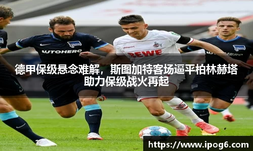 德甲保级悬念难解，斯图加特客场逼平柏林赫塔助力保级战火再起