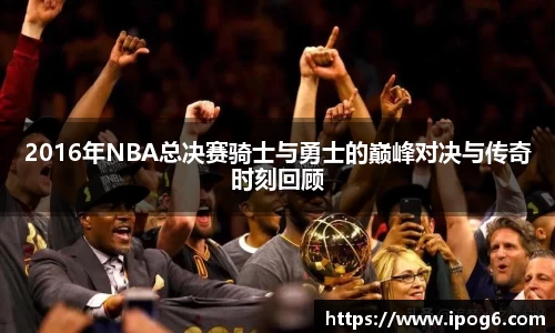 2016年NBA总决赛骑士与勇士的巅峰对决与传奇时刻回顾