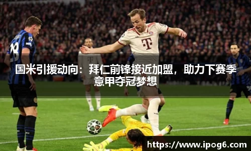 国米引援动向：拜仁前锋接近加盟，助力下赛季意甲夺冠梦想
