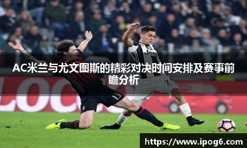 AC米兰与尤文图斯的精彩对决时间安排及赛事前瞻分析