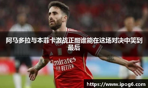 阿马多拉与本菲卡激战正酣谁能在这场对决中笑到最后
