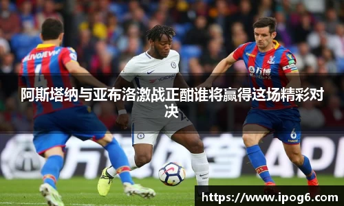 阿斯塔纳与亚布洛激战正酣谁将赢得这场精彩对决