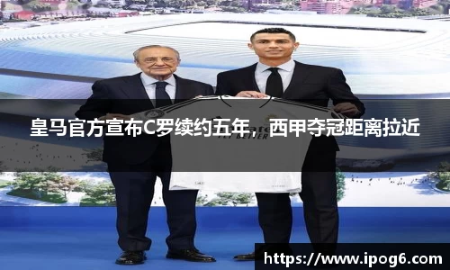皇马官方宣布C罗续约五年，西甲夺冠距离拉近