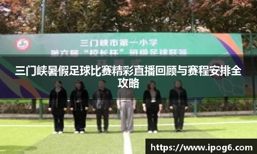 三门峡暑假足球比赛精彩直播回顾与赛程安排全攻略